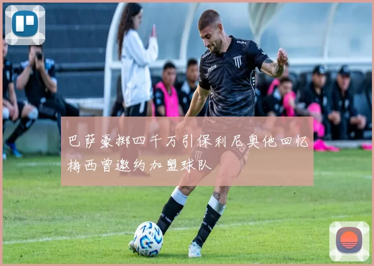 巴萨豪掷四千万引保利尼奥他回忆梅西曾邀约加盟球队