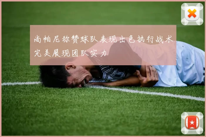尚帕尼称赞球队表现出色执行战术完美展现团队实力