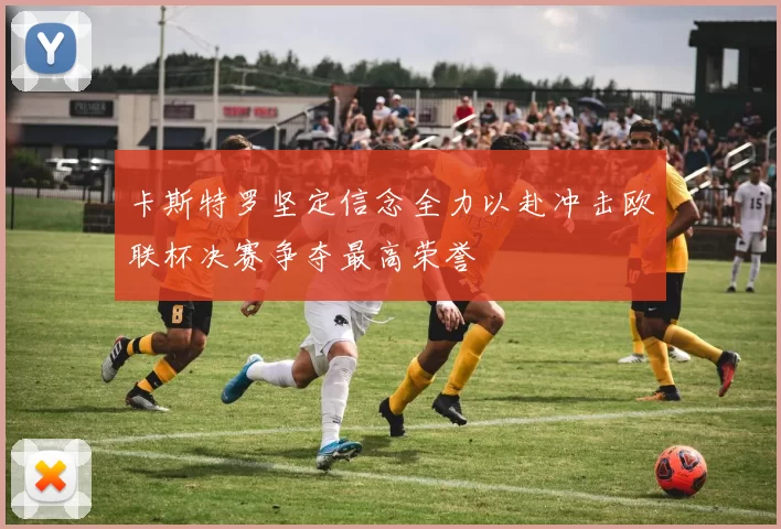 卡斯特罗坚定信念全力以赴冲击欧联杯决赛争夺最高荣誉