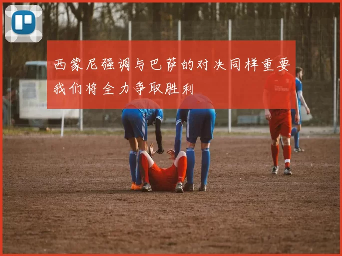 西蒙尼强调与巴萨的对决同样重要我们将全力争取胜利