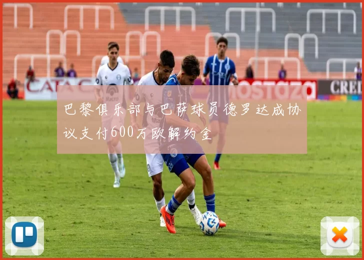 巴黎俱乐部与巴萨球员德罗达成协议支付600万欧解约金